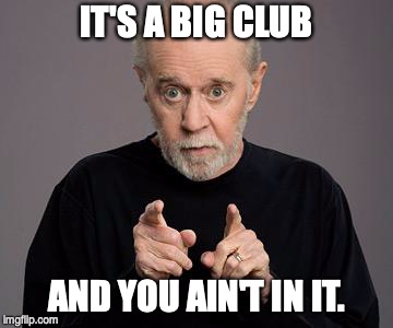 it's a big club and you ain't in it